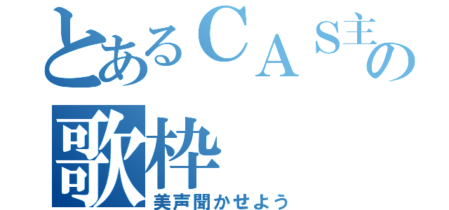 とあるＣＡＳ主の歌枠（美声聞かせよう）