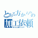 とある方からのの加工依頼（まだ公開できず）