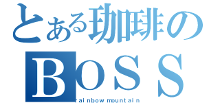 とある珈琲のＢＯＳＳ（ｒａｉｎｂｏｗ ｍｏｕｎｔａｉｎ）