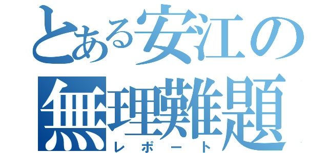 とある安江の無理難題（レポート）