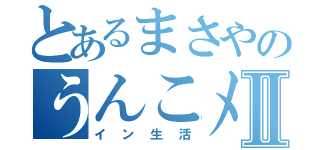 とあるまさやのうんこメⅡ（イン生活）