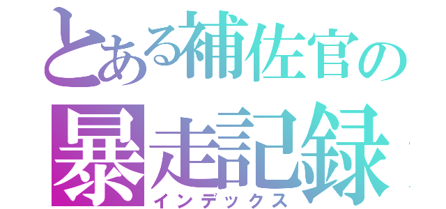 とある補佐官の暴走記録（インデックス）