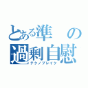 とある準の過剰自慰（テクノブレイク）