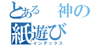 とある 神の紙遊び（インデックス）