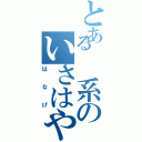 とある　系のいさはや（はなげ）