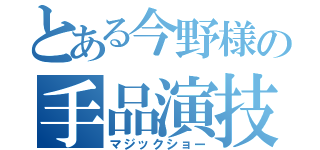 とある今野様の手品演技（マジックショー）