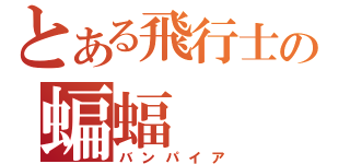 とある飛行士の蝙蝠（バンパイア）