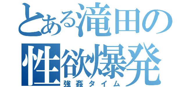 とある滝田の性欲爆発（強姦タイム）