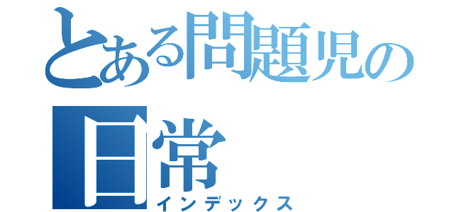 とある問題児の日常（インデックス）