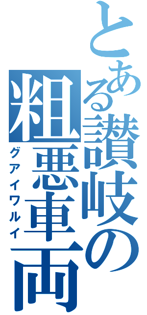 とある讃岐の粗悪車両（グアイワルイ）