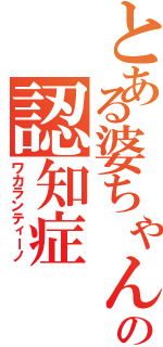 とある婆ちゃんの認知症（ワカランティーノ）