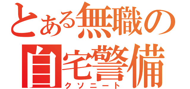 とある無職の自宅警備（クソニート）