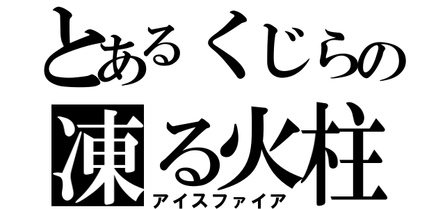 とあるくじらの凍る火柱（アイスファイア）