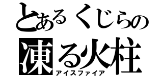 とあるくじらの凍る火柱（アイスファイア）