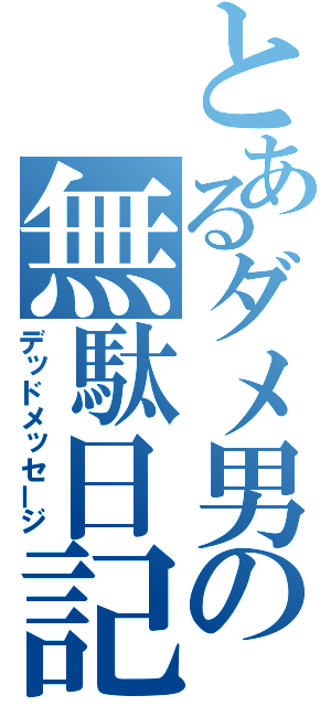 とあるダメ男の無駄日記（デッドメッセージ）