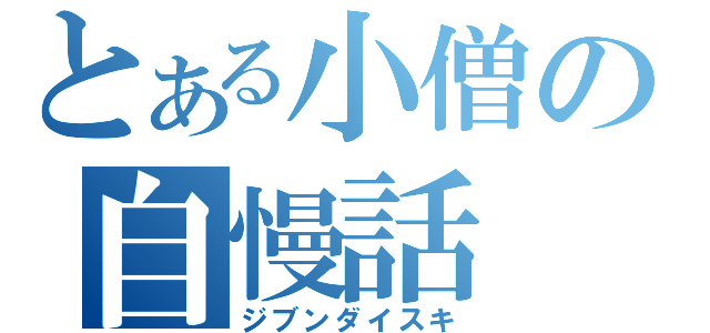 とある小僧の自慢話（ジブンダイスキ）