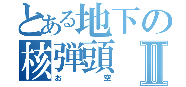 とある地下の核弾頭Ⅱ（お空）