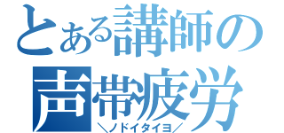 とある講師の声帯疲労（＼ノドイタイヨ／）