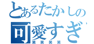 とあるたかしの可愛すぎ（笑笑笑笑）