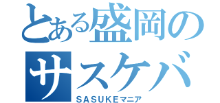 とある盛岡のサスケバカ（ＳＡＳＵＫＥマニア）