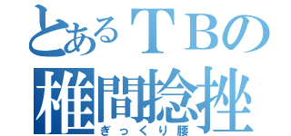 とあるＴＢの椎間捻挫（ぎっくり腰）