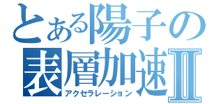 とある陽子の表層加速Ⅱ（アクセラレーション）