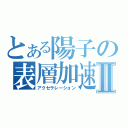 とある陽子の表層加速Ⅱ（アクセラレーション）