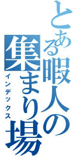 とある暇人の集まり場（インデックス）