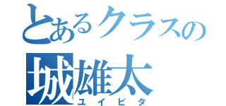 とあるクラスの城雄太（ユイビタ）