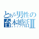 とある男性の台本婚活Ⅱ（スクリプト）