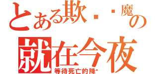 とある欺骗恶魔的人の就在今夜（等待死亡的降临）