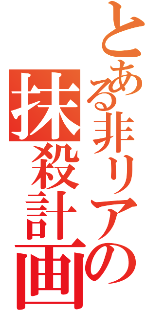 とある非リアの抹殺計画（）