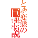 とある変態の巨根伝説（エボリューション）