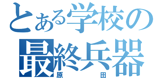 とある学校の最終兵器（原田）