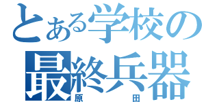 とある学校の最終兵器（原田）