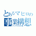 とあるマヒロの事業構想（クソデカため息）