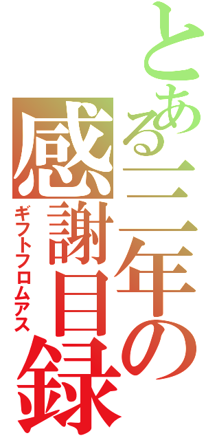 とある三年の感謝目録（ギフトフロムアス）