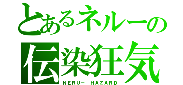 とあるネルーの伝染狂気（ＮＥＲＵ－ ＨＡＺＡＲＤ）