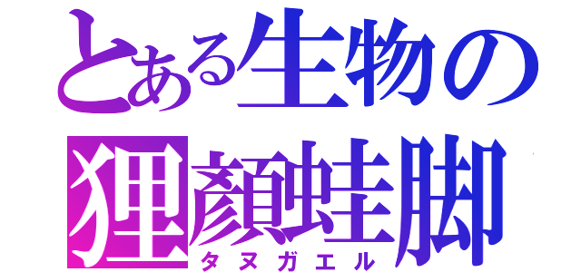 とある生物の狸顏蛙脚（タヌガエル）