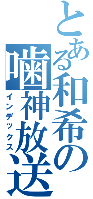 とある和希の噛神放送（インデックス）