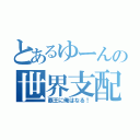 とあるゆーんの世界支配Ⅲ（覇王に俺はなる！）