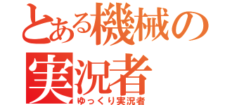 とある機械の実況者（ゆっくり実況者）