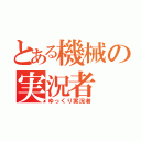 とある機械の実況者（ゆっくり実況者）