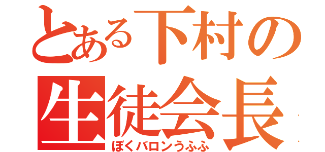 とある下村の生徒会長（ぼくバロンうふふ）