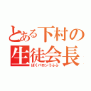 とある下村の生徒会長（ぼくバロンうふふ）