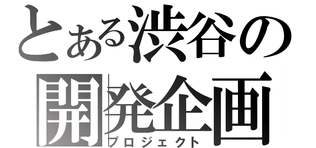 とある渋谷の開発企画（プロジェクト）