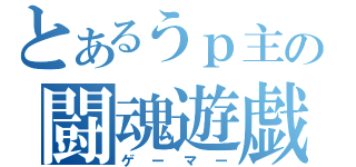 とあるうｐ主の闘魂遊戯（ゲーマー）