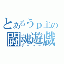 とあるうｐ主の闘魂遊戯（ゲーマー）