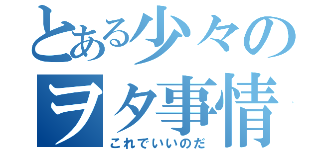 とある少々のヲタ事情（これでいいのだ）