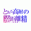 とある高射の遠距離精子砲（（別想歪））